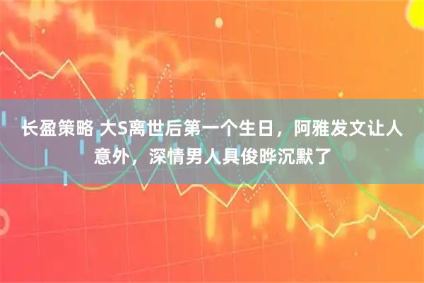 长盈策略 大S离世后第一个生日，阿雅发文让人意外，深情男人具俊晔沉默了