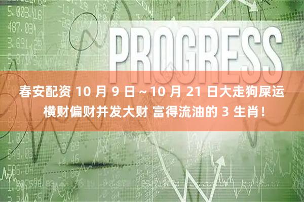 春安配资 10 月 9 日～10 月 21 日大走狗屎运 横财偏财并发大财 富得流油的 3 生肖！