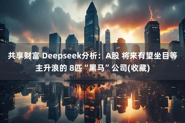 共享财富 Deepseek分析：A股 将来有望坐目等主升浪的 8匹“黑马”公司(收藏)