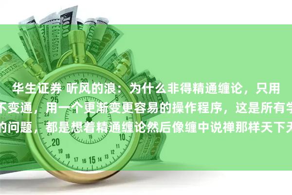 华生证券 听风的浪：为什么非得精通缠论，只用缠论那套程序，为什么不变通，用一个更渐变更容易的操作程序，这是所有学缠论没想过的问题，都是想着精通缠论然后像缠中说禅那样天下无敌？大级别走势，比如两条均线系统的