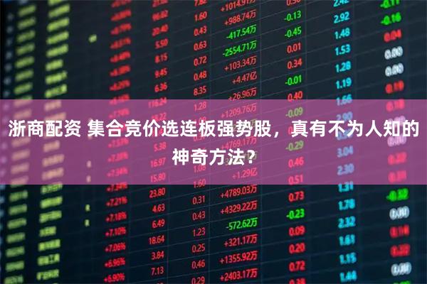 浙商配资 集合竞价选连板强势股，真有不为人知的神奇方法？