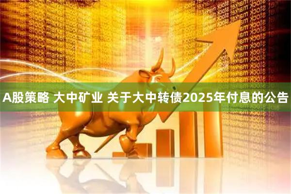 A股策略 大中矿业 关于大中转债2025年付息的公告