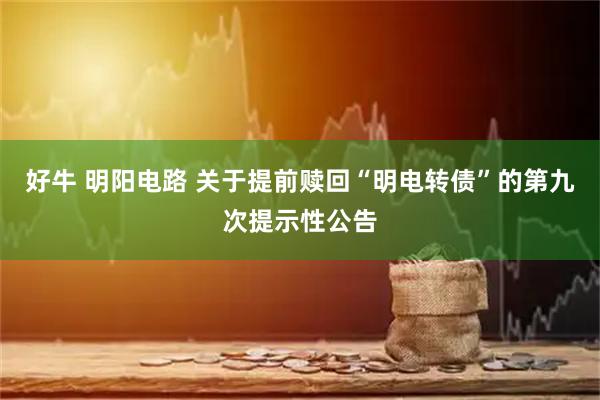 好牛 明阳电路 关于提前赎回“明电转债”的第九次提示性公告