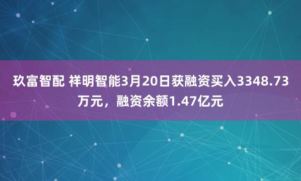 玖富智配 祥明智能3月20日获融资买入3348.73万元，融资余额1.47亿元