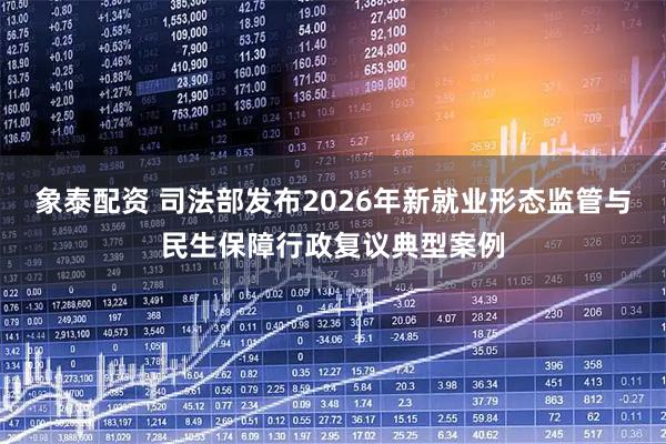 象泰配资 司法部发布2026年新就业形态监管与民生保障行政复议典型案例