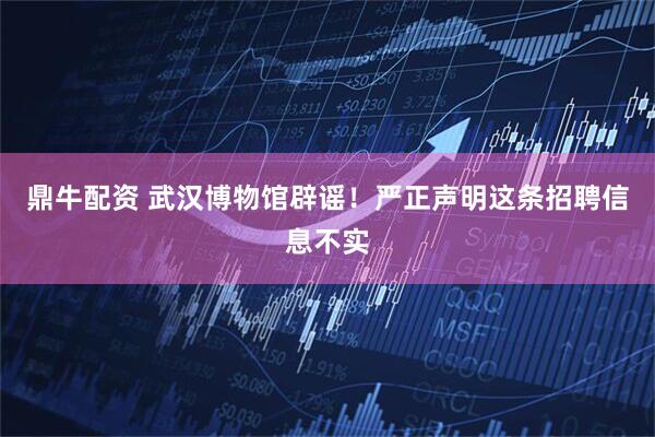 鼎牛配资 武汉博物馆辟谣！严正声明这条招聘信息不实