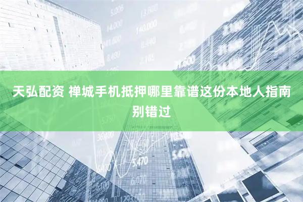 天弘配资 禅城手机抵押哪里靠谱这份本地人指南别错过