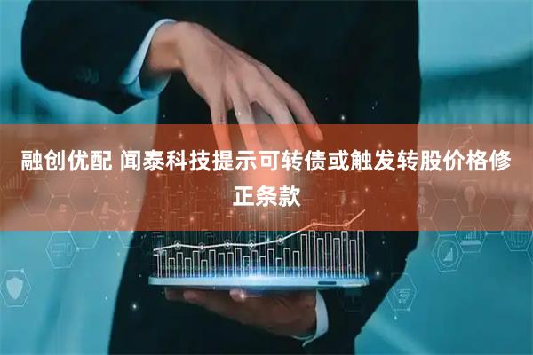 融创优配 闻泰科技提示可转债或触发转股价格修正条款