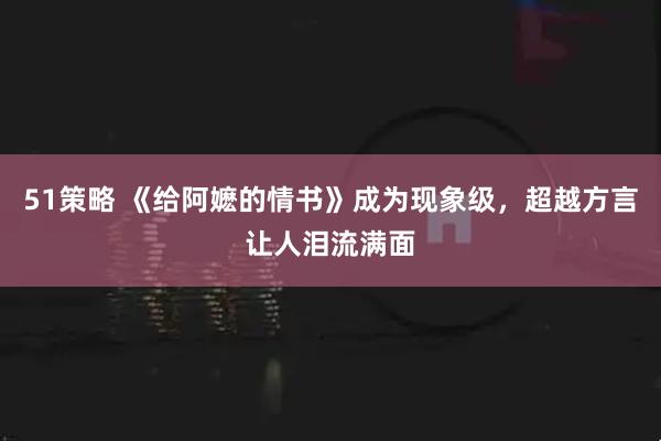 51策略 《给阿嬷的情书》成为现象级，超越方言让人泪流满面