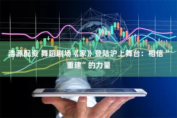 浩源配资 舞蹈剧场《家》登陆沪上舞台：相信“重建”的力量