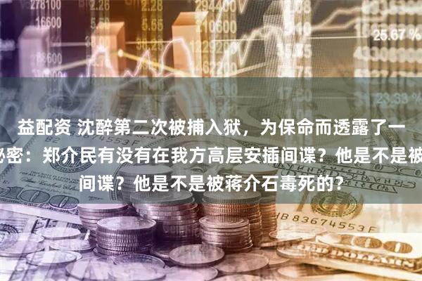 益配资 沈醉第二次被捕入狱，为保命而透露了一个真伪难辨的秘密：郑介民有没有在我方高层安插间谍？他是不是被蒋介石毒死的？