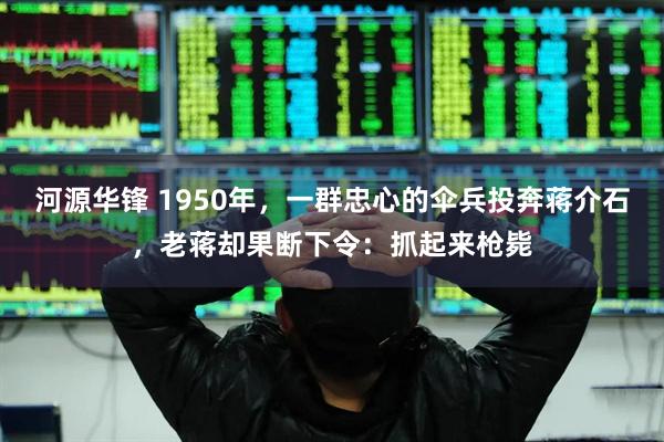 河源华锋 1950年，一群忠心的伞兵投奔蒋介石，老蒋却果断下令：抓起来枪毙