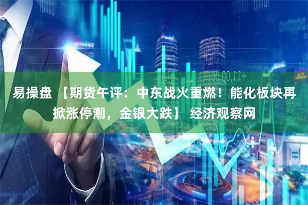 易操盘 【期货午评：中东战火重燃！能化板块再掀涨停潮，金银大跌】 经济观察网