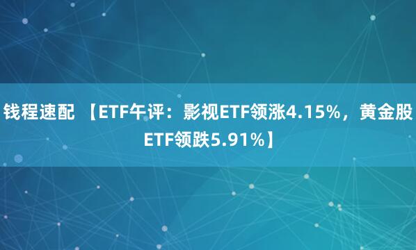 钱程速配 【ETF午评：影视ETF领涨4.15%，黄金股ETF领跌5.91%】