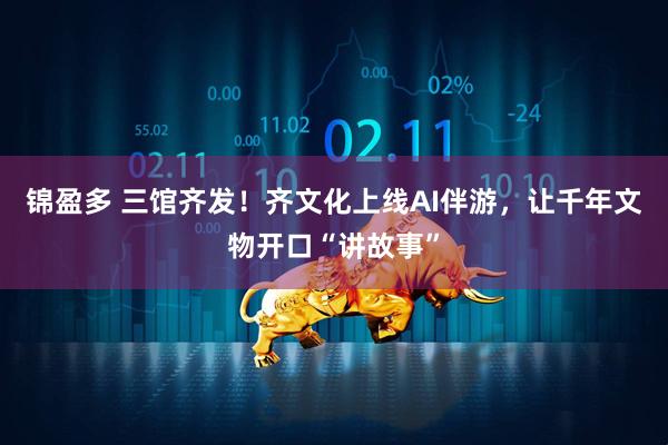锦盈多 三馆齐发！齐文化上线AI伴游，让千年文物开口“讲故事”