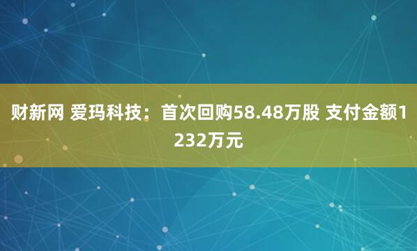 财新网 爱玛科技：首次回购58.48万股 支付金额1232万元