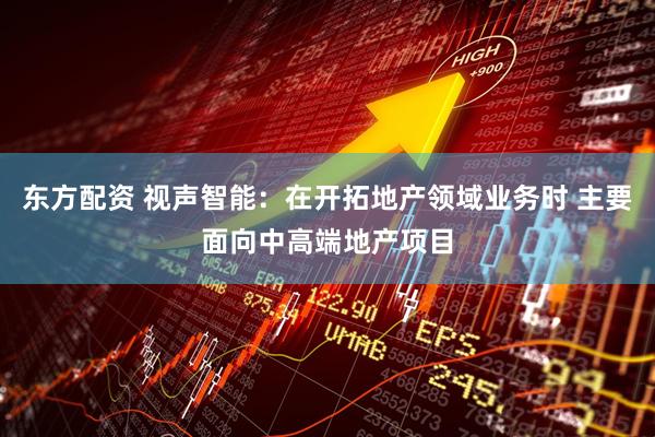 东方配资 视声智能：在开拓地产领域业务时 主要面向中高端地产项目